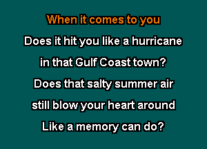 When it comes to you
Does it hit you like a hurricane

in that Gulf Coast town?

Does that salty summer air

still blow your heart around

Like a memory can do? I