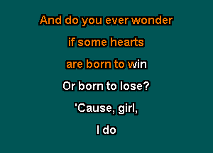 And do you ever wonder

if some hearts
are born to win
0r born to lose?
'Cause, girl,

ldo