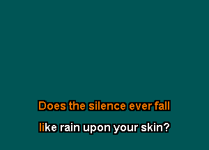 Does the silence ever fall

like rain upon your skin?