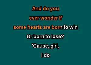 And do you
ever wonder if
some hearts are born to win

Or born to lose?

'Cause, girl,
I do