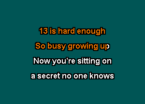 13 is hard enough

So busy growing up

Now yowre sitting on

a secret no one knows