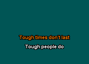 Tough times don't last

Tough people do