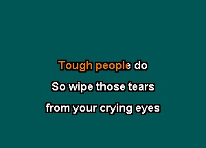 Tough times don't last
Tough people do

So wipe those tears

from your crying eyes