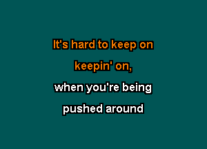 It's hard to keep on

keepin' on,

when you're being

pushed around