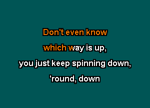 Don't even know

which way is up,

youjust keep spinning down,

'round, down