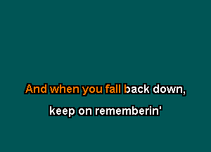 And when you fall back down,

keep on rememberin'