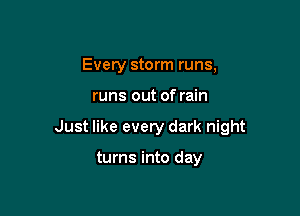 Every storm runs,

runs out of rain

Just like every dark night

turns into day