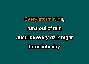 Every storm runs,

runs out of rain

Just like every dark night

turns into day