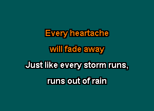 Every heartache

will fade away
Just like every storm runs,

runs out of rain