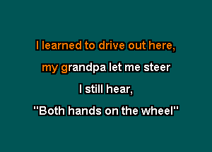 I learned to drive out here,

my grandpa let me steer
I still hear,

Both hands on the wheel