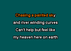 Chasing a painted sky

and riverwinding curves

Can't help but feel like

my heaven here on earth