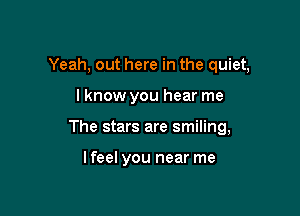 Yeah, out here in the quiet,

lknow you hear me

The stars are smiling,

lfeel you near me