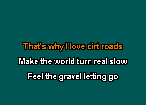 That's whyl love dirt roads

Make the world tum real sIow

Feel the gravel letting go