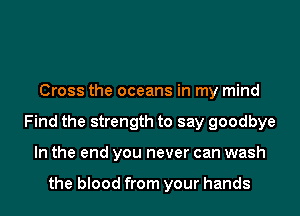 Cross the oceans in my mind
Find the strength to say goodbye
In the end you never can wash

the blood from your hands