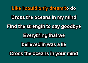 Like I could only dream to do
Cross the oceans in my mind
Find the strength to say goodbye
Everything that we
believed in was a lie

Cross the oceans in your mind