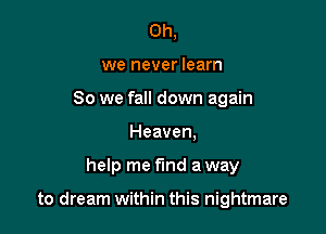 Oh,
we never learn
So we fall down again
Heaven.

help me find a way

to dream within this nightmare