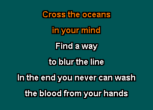 Cross the oceans
in your mind
Find away

to blur the line

In the end you never can wash

the blood from your hands