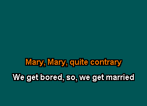 Mary, Mary, quite contrary

We get bored, so, we get married