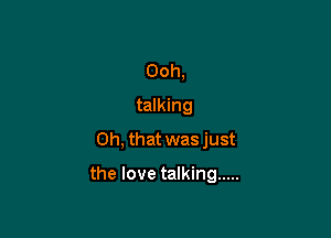 Ooh,
talking
Oh, that was just

the love talking .....