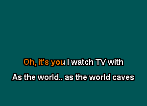 Oh, it's you I watch TV with

As the world.. as the world caves