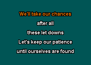 We'll take our chances
after all

these let downs

Let's keep our patience

until ourselves are found