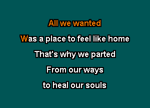 All we wanted

Was a place to feel like home

That's why we parted

From our ways

to heal our souls