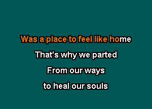 Was a place to feel like home

That's why we parted

From our ways

to heal our souls