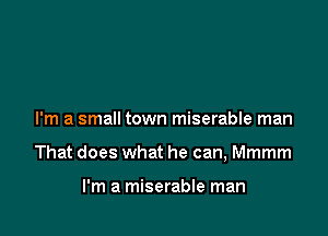 I'm a small town miserable man

That does what he can, Mmmm

I'm a miserable man