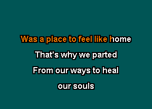 Was a place to feel like home

That's why we parted

From our ways to heal

our souls