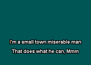 I'm a small town miserable man

That does what he can, Mmm