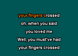 your fingers crossed
oh, when you said

you loved me

Well, you must've had

your fingers crossed