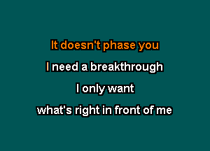 It doesn't phase you

lneed a breakthrough

I only want

what's right in front of me