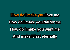 How do I make you love me

How do I make you fall for me

How do I make you want me

And make it last eternally