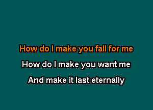 How do I make you fall for me

How do I make you want me

And make it last eternally