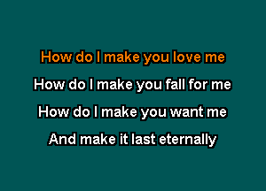 How do I make you love me

How do I make you fall for me

How do I make you want me

And make it last eternally