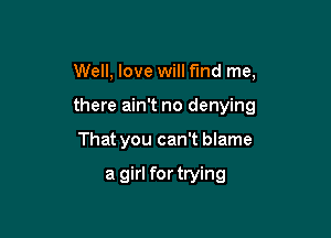 Well, love will find me,

there ain't no denying

That you can't blame

a girl for trying