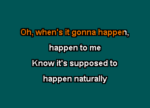 Oh, when's it gonna happen,

happen to me

Know it's supposed to

happen naturally