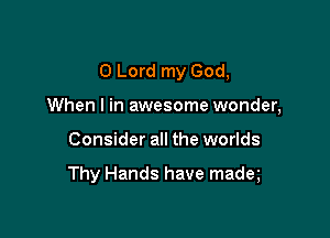 0 Lord my God,

When I in awesome wonder,
Consider all the worlds

Thy Hands have madq