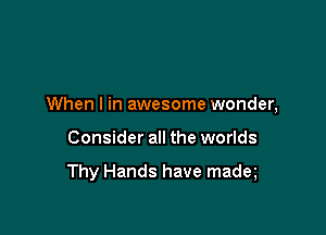 When I in awesome wonder,

Consider all the worlds

Thy Hands have madq