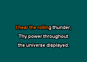 I hear the rolling thunder,

Thy power throughout

the universe displayed.