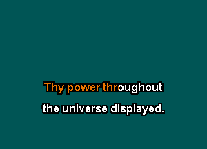 Thy power throughout

the universe displayed.