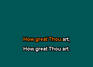 How great Thou art,

How great Thou art.