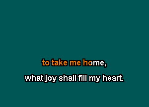 to take me home,

whatjoy shall fill my heart.