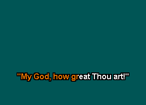 My God, how great Thou art!