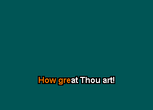 How great Thou art!