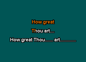 How great
Thou art....

How great Thou ....... art ..............