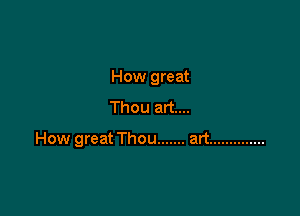 How great
Thou art....

How great Thou ....... art ..............