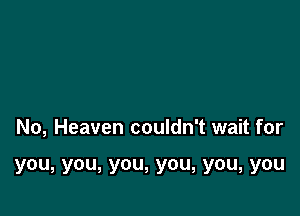 No, Heaven couldn't wait for

you, you, you, you, you, you