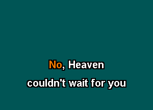 No, Heaven

couldn't wait for you