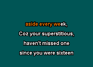 aside every week,

002 your superstitious,

haven't missed one

since you were sixteen